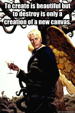 To create is beautiful but to destroy is only a creation of a new canvas.   Good Guy Lucifer