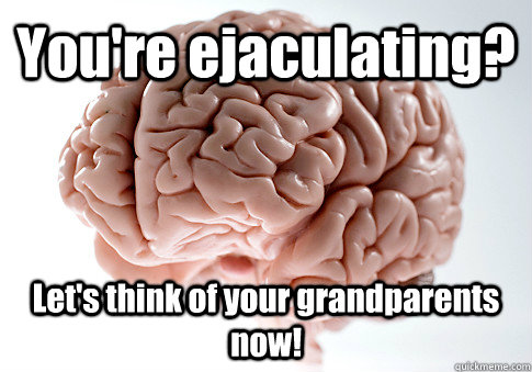 You're ejaculating? Let's think of your grandparents now!   Scumbag Brain