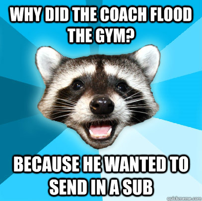 Why did the coach flood the gym? Because he wanted to send in a sub  Lame Pun Coon