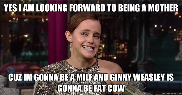 Yes I am looking forward to Being a mother Cuz Im gonna be a milf and Ginny weasley is gonna be fat cow  Emma Watson Troll