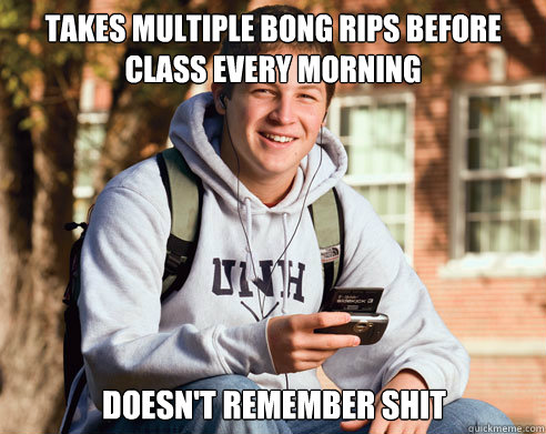 Takes multiple bong rips before class every morning Doesn't remember shit  College Freshman