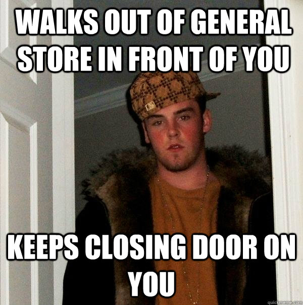 walks out of general store in front of you keeps closing door on you - walks out of general store in front of you keeps closing door on you  Scumbag Steve