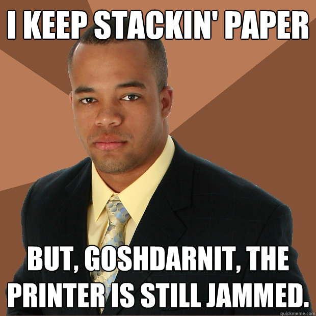 I keep stackin' paper But, goshdarnit, the printer is still jammed. - I keep stackin' paper But, goshdarnit, the printer is still jammed.  Successful Black Man