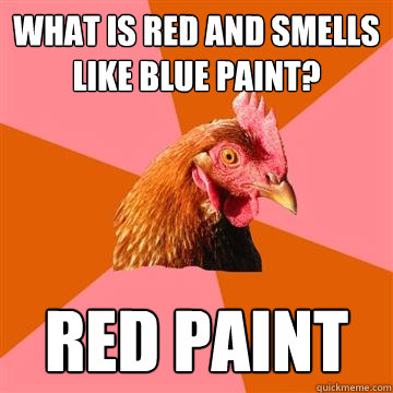 What is red and smells like blue paint? red paint  Anti-Joke Chicken