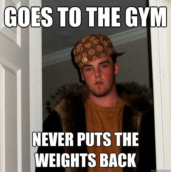 goes to the gym never puts the weights back - goes to the gym never puts the weights back  Scumbag Steve