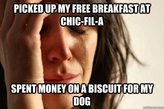 picked up my free breakfast at chic-fil-a spent money on a biscuit for my dog  First World Problems