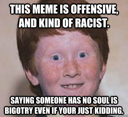 this meme is offensive, and kind of racist. Saying someone has no soul is bigotry even if your just kidding.  Over Confident Ginger