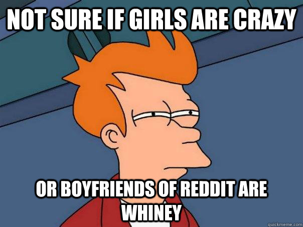 Not sure if girls are crazy Or boyfriends of reddit are whiney  Futurama Fry