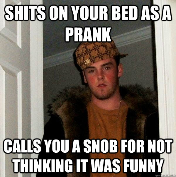 shits on your bed as a prank calls you a snob for not thinking it was funny - shits on your bed as a prank calls you a snob for not thinking it was funny  Scumbag Steve