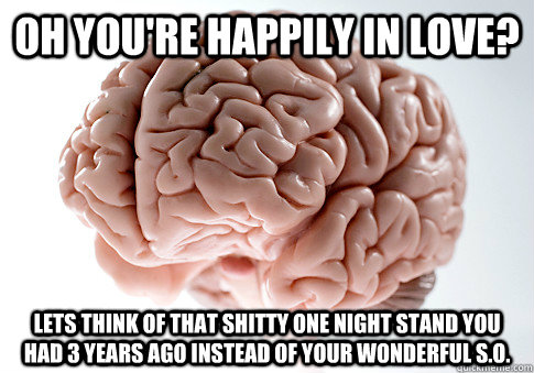 Oh you're happily in love? Lets think of that shitty one night stand you had 3 years ago instead of your wonderful S.O.  Scumbag Brain