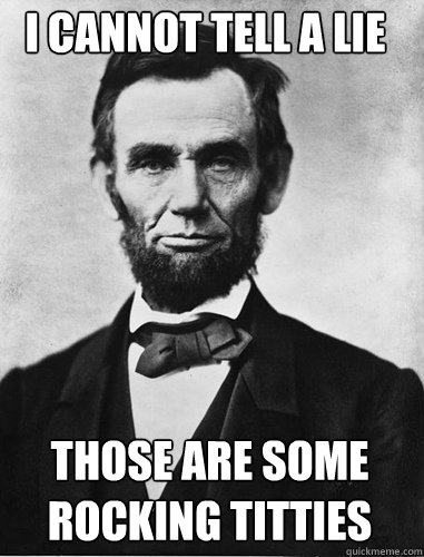 I CANNOT TELL A LIE THOSE ARE SOME ROCKING TITTIES  Honest Abe