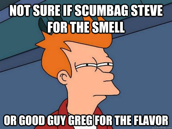 Not sure if scumbag steve for the smell Or good guy greg for the flavor - Not sure if scumbag steve for the smell Or good guy greg for the flavor  Futurama Fry