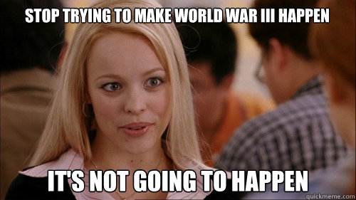 stop trying to make world war III happen It's not going to happen  regina george