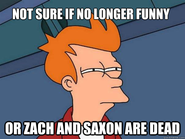 Not sure if no longer funny Or Zach and Saxon are dead  Futurama Fry