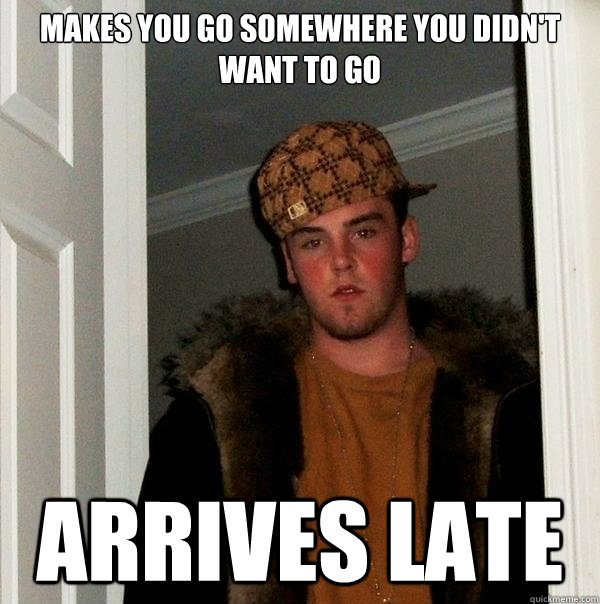 Makes you go somewhere you didn't want to go  arrives late   Scumbag Steve