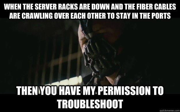 When the server racks are down and the fiber cables are crawling over each other to stay in the ports Then you have my permission to troubleshoot   Badass Bane