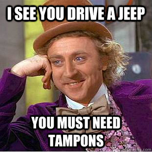 I see you drive a Jeep You must need tampons  Condescending Wonka