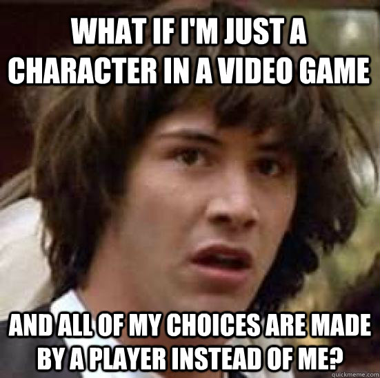 What if I'm just a character in a video game and all of my choices are made by a player instead of me?  conspiracy keanu