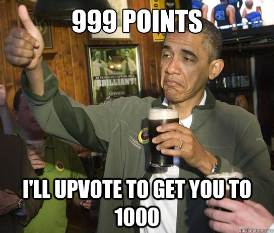 999 points I'll upvote to get you to 1000  Upvoting Obama