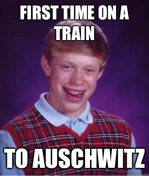 First time on a train  To auschwitz  Bad Luck Brian