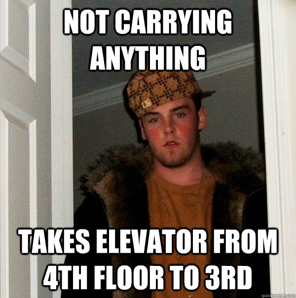 Not carrying anything Takes elevator from 4th floor to 3rd  Scumbag Steve