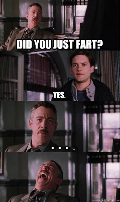 Did you just fart?  Yes. .  .  .    JJ Jameson