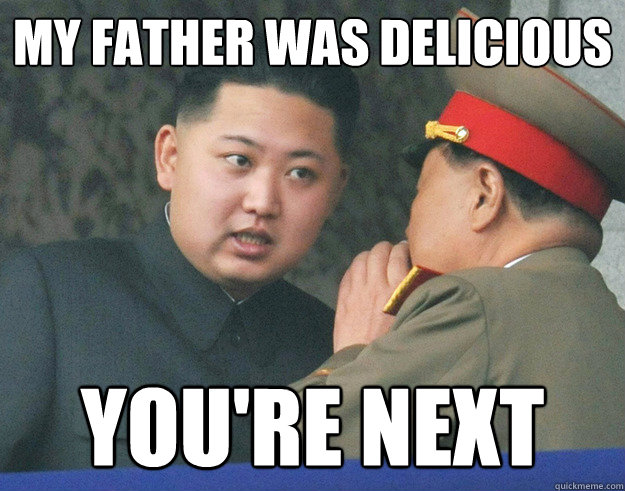 my father was delicious you're next  Hungry Kim Jong Un