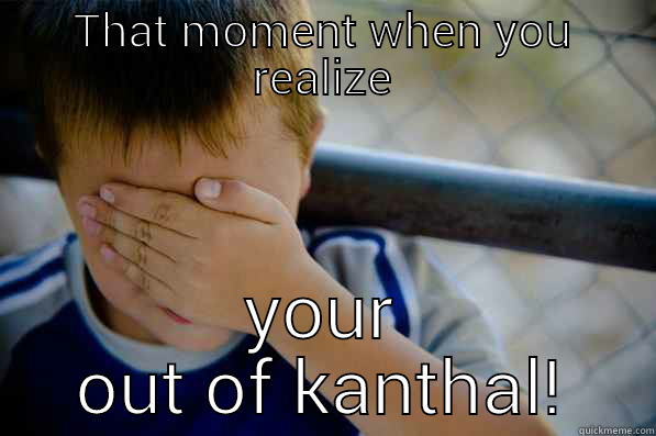 THAT MOMENT WHEN YOU REALIZE YOUR OUT OF KANTHAL! Confession kid