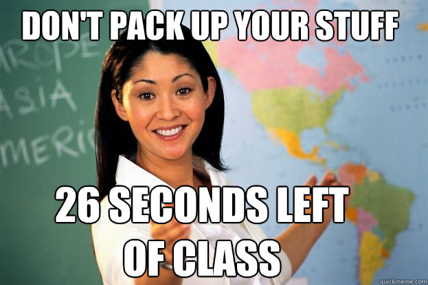 Don't pack up your stuff yet 26 seconds left of class - Don't pack up your stuff yet 26 seconds left of class  Scumbag Teacher