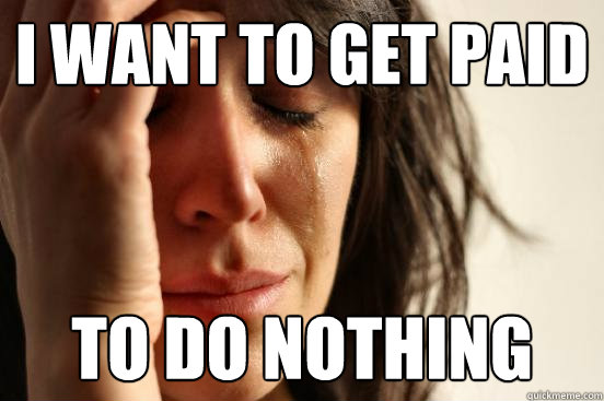 I want to get paid to do nothing - I want to get paid to do nothing  First World Problems