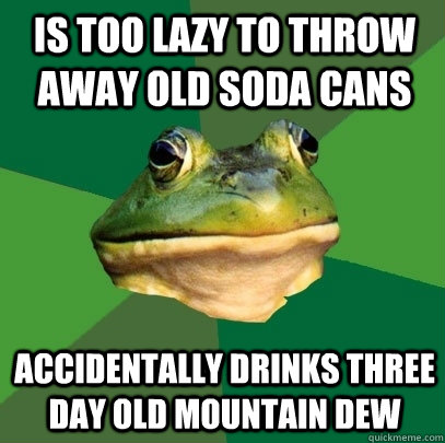 Is too lazy to throw away old soda cans Accidentally drinks three day old Mountain Dew  Foul Bachelor Frog