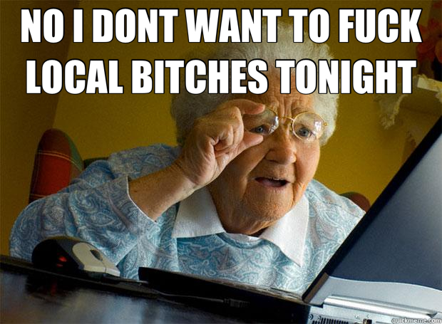 NO I DONT WANT TO FUCK LOCAL BITCHES TONIGHT   Grandma finds the Internet