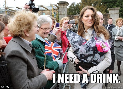 I need a drink.  Kate Middleton