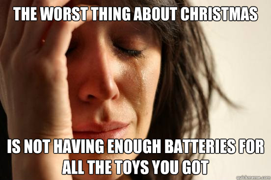 The worst thing about christmas is not having enough batteries for all the toys you got  First World Problems