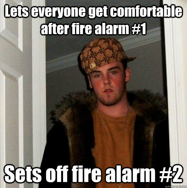 Lets everyone get comfortable after fire alarm #1 Sets off fire alarm #2  Scumbag Steve