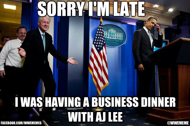 Sorry I'm late I was having a business dinner with aj lee @wwememe facebook.com/wwememes  Inappropriate Timing Bill Clinton