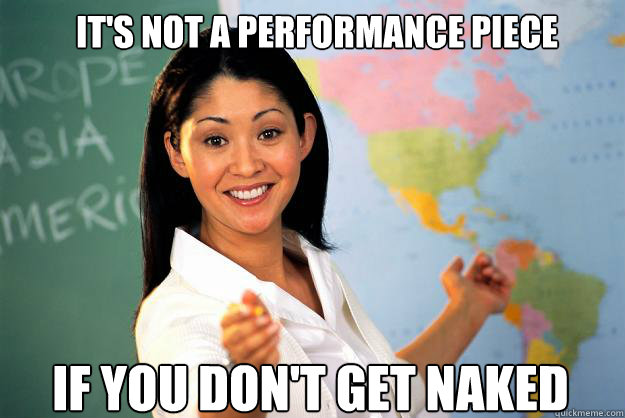 it's not a performance piece if you don't get naked  Unhelpful High School Teacher