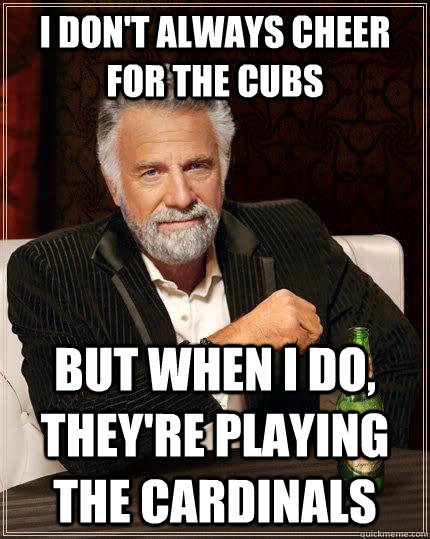 I don't always cheer for the Cubs but when i do, they're playing the Cardinals  The Most Interesting Man In The World