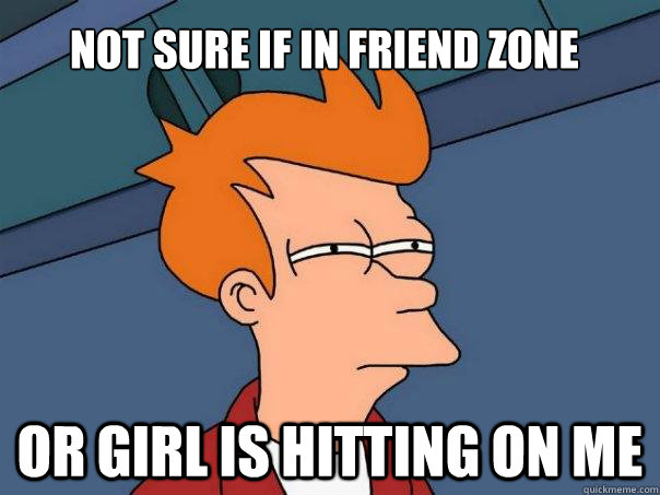 Not sure if in friend zone Or girl is hitting on me  Futurama Fry