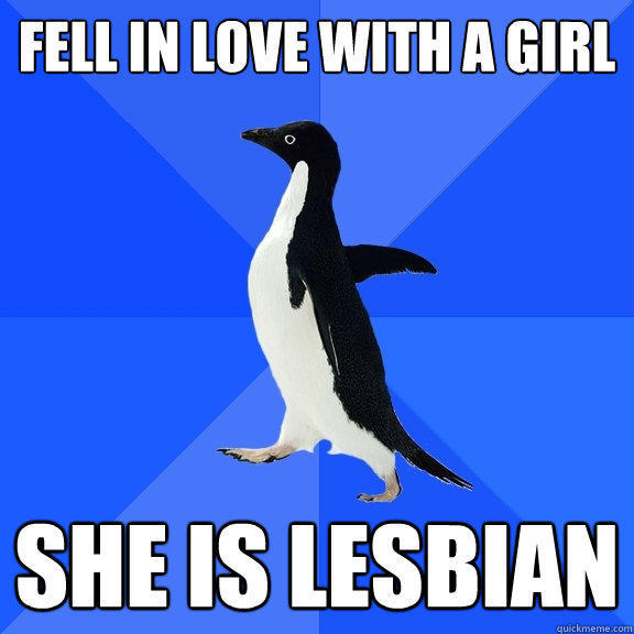 Fell in love with a girl she is lesbian - Fell in love with a girl she is lesbian  Socially Awkward Penguin