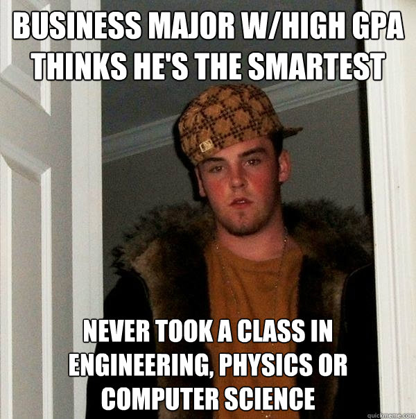 Business Major w/High GPA thinks he's the smartest Never took a class in engineering, physics or computer science  Scumbag Steve