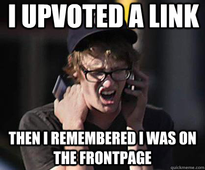 I upvoted a link Then I remembered I was on the frontpage  Sad Hipster