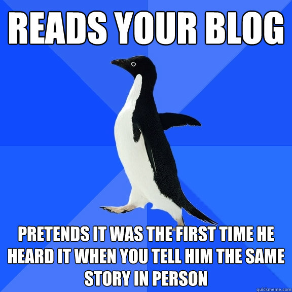 Reads your blog  Pretends it was the first time he heard it when you tell him the same story in person  Socially Awkward Penguin