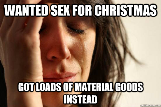 Wanted sex for christmas got loads of material goods instead  First World Problems