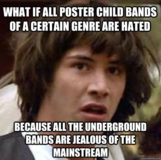 what if all poster child bands of a certain genre are hated  because all the underground bands are jealous of the mainstream  conspiracy keanu