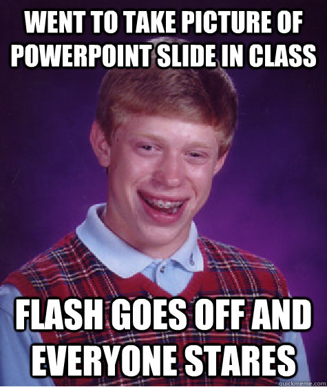 Went to take picture of powerpoint slide in class flash goes off and everyone stares  Bad Luck Brian