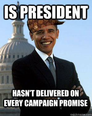 iS PRESIDENT hASN'T DELIVERED ON EVERY CAMPAIGN PROMISE   Scumbag Obama