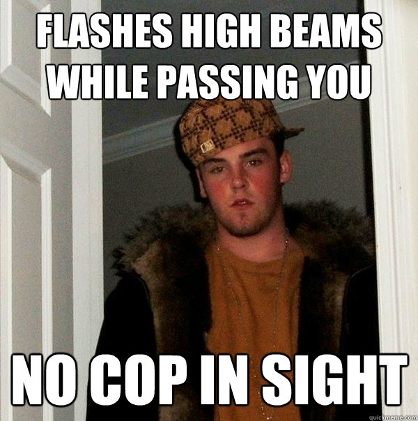 flashes high beams while passing you no cop in sight - flashes high beams while passing you no cop in sight  Scumbag Steve
