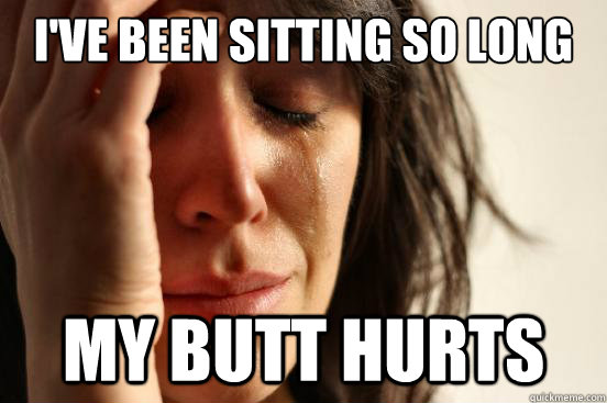 i've been sitting so long my butt hurts  First World Problems