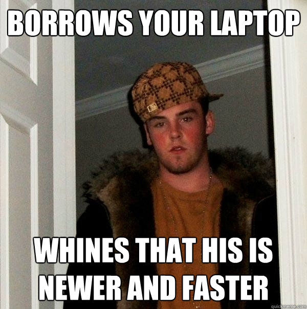 Borrows your laptop whines that his is newer and faster  Scumbag Steve